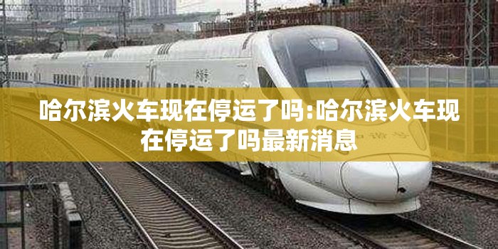 哈尔滨火车现在停运了吗:哈尔滨火车现在停运了吗最新消息