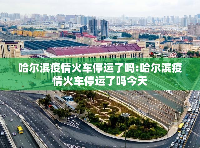 哈尔滨疫情火车停运了吗:哈尔滨疫情火车停运了吗今天