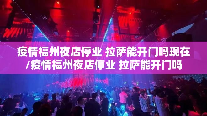 疫情福州夜店停业 拉萨能开门吗现在/疫情福州夜店停业 拉萨能开门吗