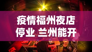疫情福州夜店停业 兰州能开门吗:疫情福州夜店停业 兰州能开门吗现在