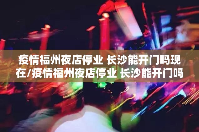 疫情福州夜店停业 长沙能开门吗现在/疫情福州夜店停业 长沙能开门吗