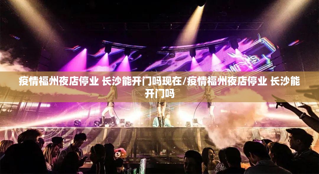 疫情福州夜店停业 长沙能开门吗现在/疫情福州夜店停业 长沙能开门吗