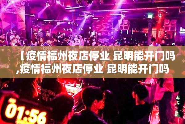 【疫情福州夜店停业 昆明能开门吗,疫情福州夜店停业 昆明能开门吗现在】