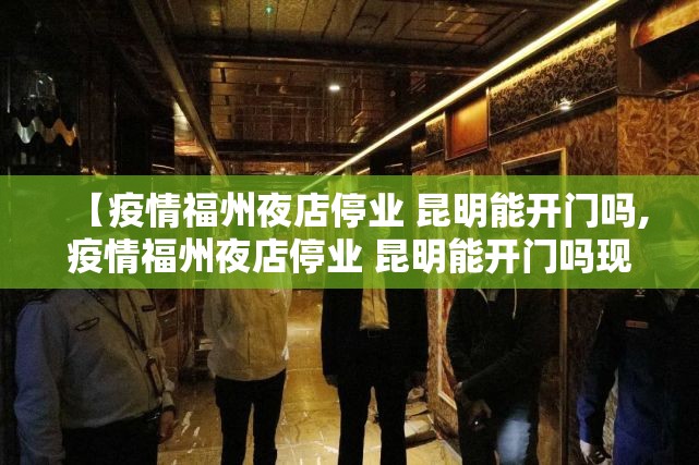 【疫情福州夜店停业 昆明能开门吗,疫情福州夜店停业 昆明能开门吗现在】