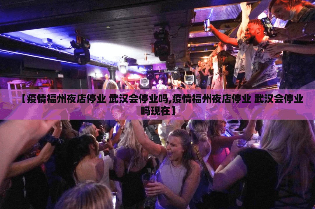 【疫情福州夜店停业 武汉会停业吗,疫情福州夜店停业 武汉会停业吗现在】
