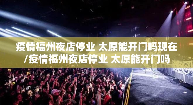 疫情福州夜店停业 太原能开门吗现在/疫情福州夜店停业 太原能开门吗