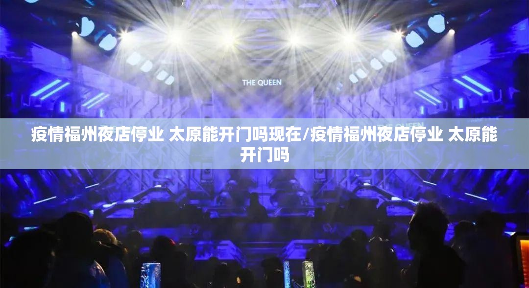 疫情福州夜店停业 太原能开门吗现在/疫情福州夜店停业 太原能开门吗