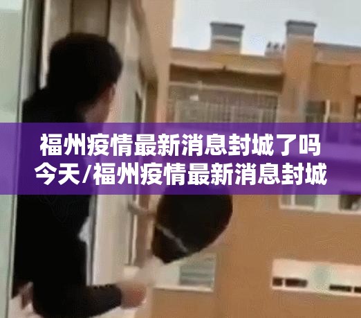 福州疫情最新消息封城了吗今天/福州疫情最新消息封城了吗
