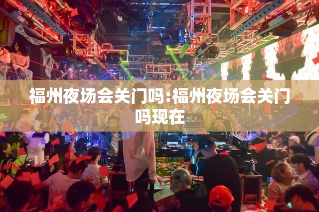 福州夜场会关门吗:福州夜场会关门吗现在