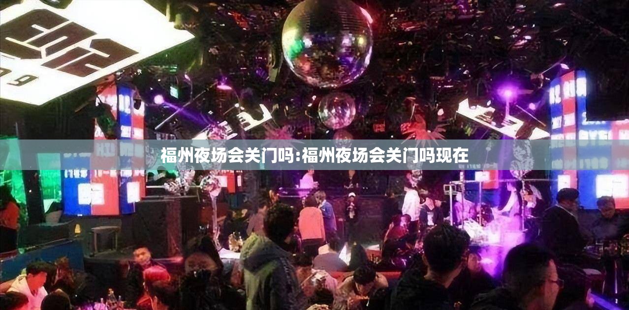 福州夜场会关门吗:福州夜场会关门吗现在