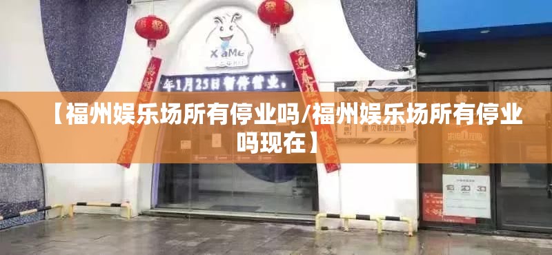 【福州娱乐场所有停业吗/福州娱乐场所有停业吗现在】