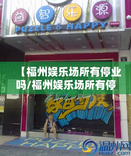 【福州娱乐场所有停业吗/福州娱乐场所有停业吗现在】