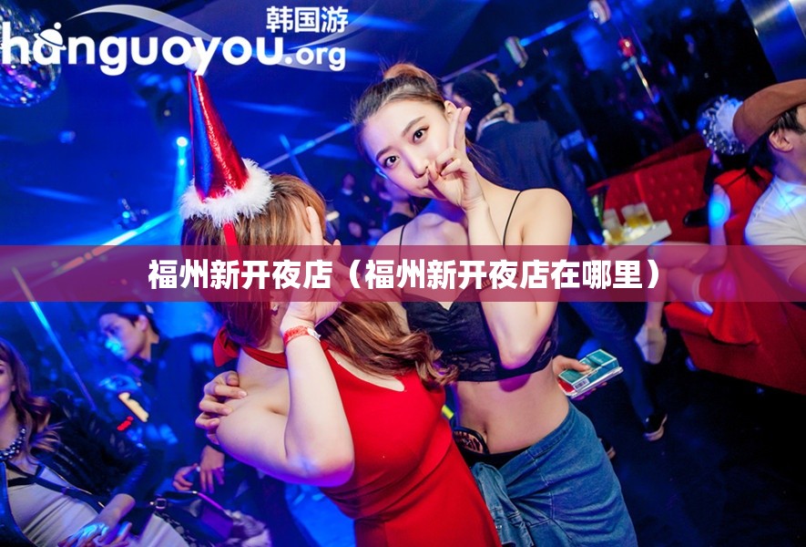 福州新开夜店（福州新开夜店在哪里）