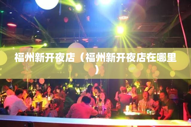 福州新开夜店（福州新开夜店在哪里）
