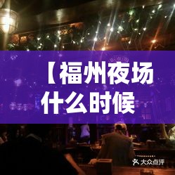【福州夜场什么时候关门/福州夜场什么时候关门营业】