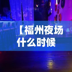 【福州夜场什么时候关门/福州夜场什么时候关门营业】