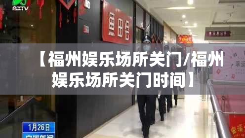 【福州娱乐场所关门/福州娱乐场所关门时间】