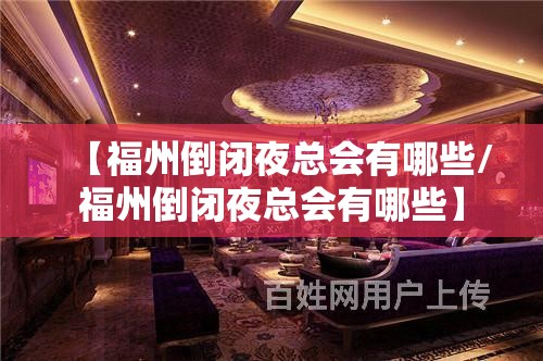 【福州倒闭夜总会有哪些/福州倒闭夜总会有哪些】