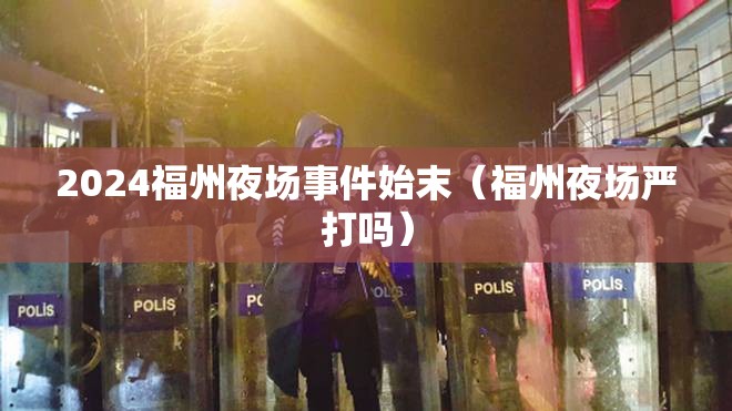 2024福州夜场事件始末（福州夜场严打吗）