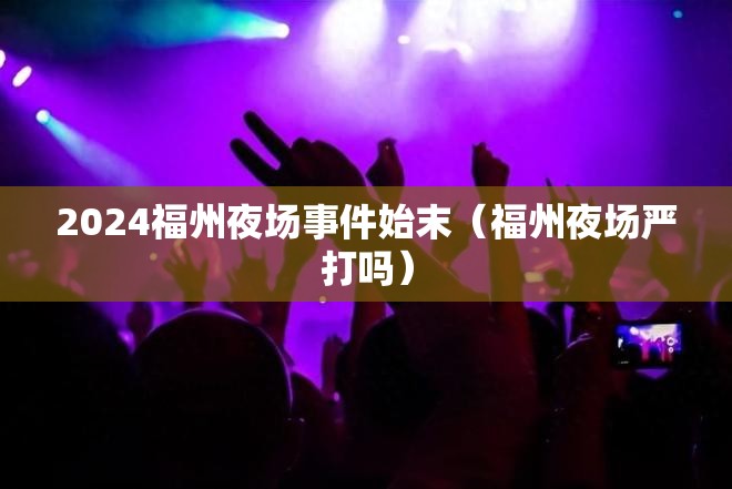 2024福州夜场事件始末（福州夜场严打吗）