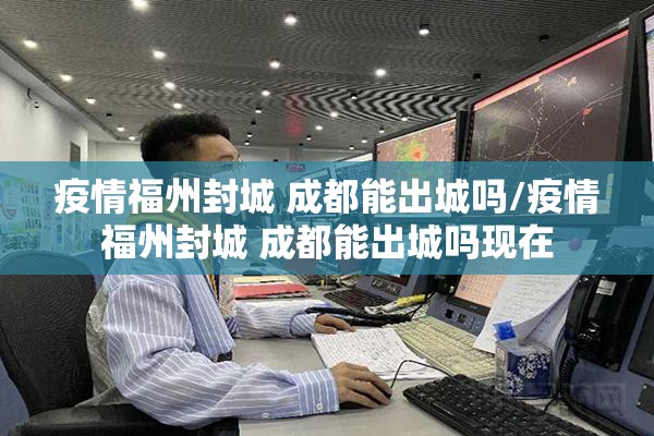 疫情福州封城 成都能出城吗/疫情福州封城 成都能出城吗现在