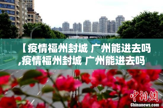 【疫情福州封城 广州能进去吗,疫情福州封城 广州能进去吗现在】