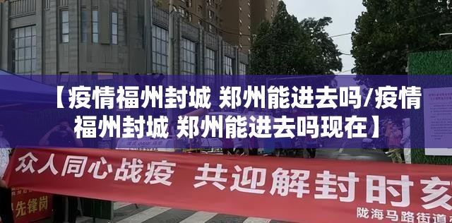 【疫情福州封城 郑州能进去吗/疫情福州封城 郑州能进去吗现在】