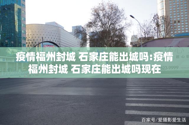 疫情福州封城 石家庄能出城吗:疫情福州封城 石家庄能出城吗现在