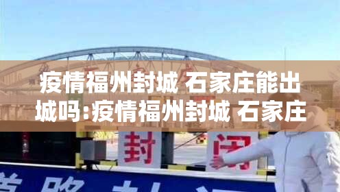 疫情福州封城 石家庄能出城吗:疫情福州封城 石家庄能出城吗现在
