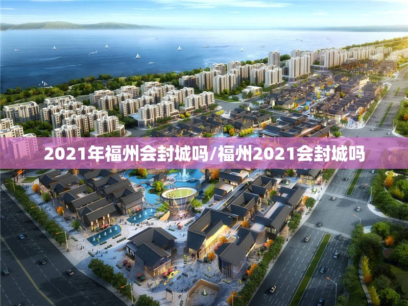 2021年福州会封城吗/福州2021会封城吗