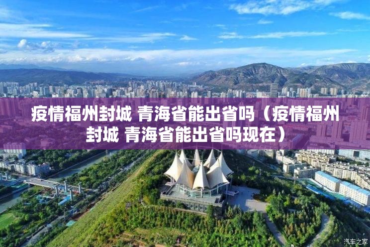 疫情福州封城 青海省能出省吗（疫情福州封城 青海省能出省吗现在）