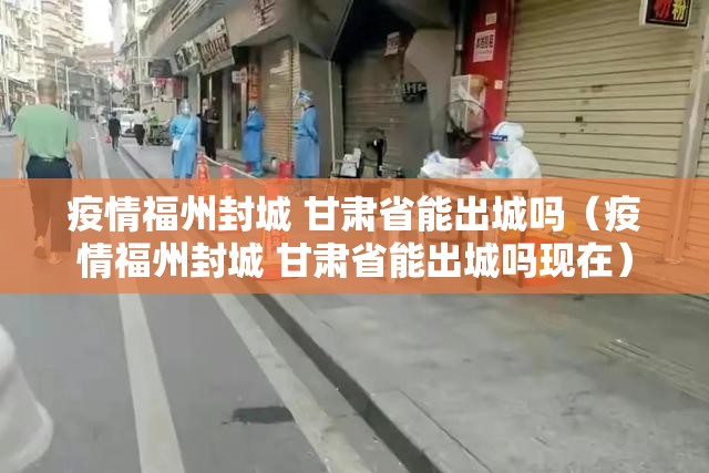 疫情福州封城 甘肃省能出城吗（疫情福州封城 甘肃省能出城吗现在）