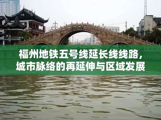 福州地铁五号线延长线线路，城市脉络的再延伸与区域发展的新引擎