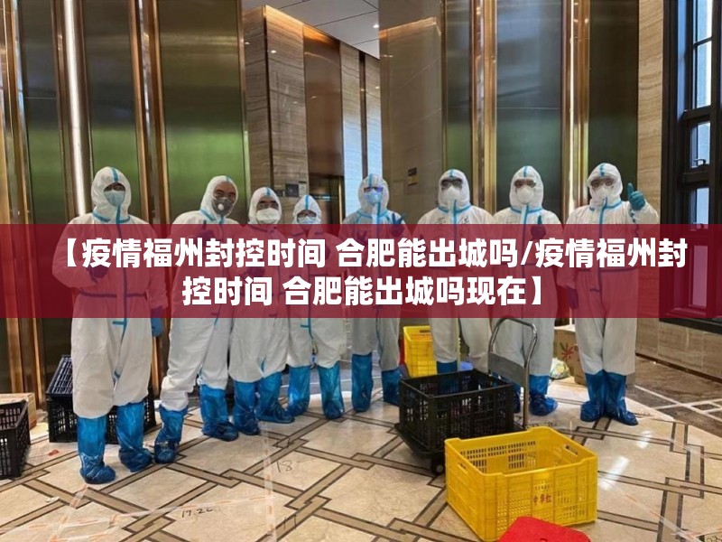 【疫情福州封控时间 合肥能出城吗/疫情福州封控时间 合肥能出城吗现在】