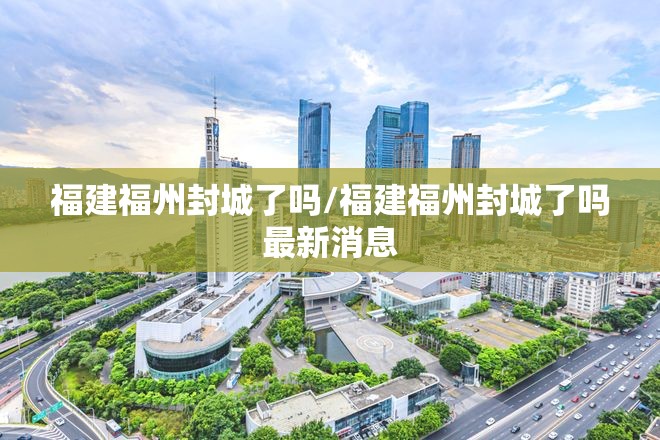 福建福州封城了吗/福建福州封城了吗最新消息