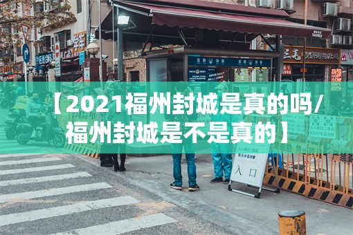 【2021福州封城是真的吗/福州封城是不是真的】