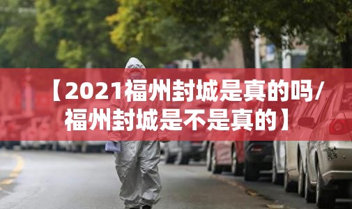 【2021福州封城是真的吗/福州封城是不是真的】