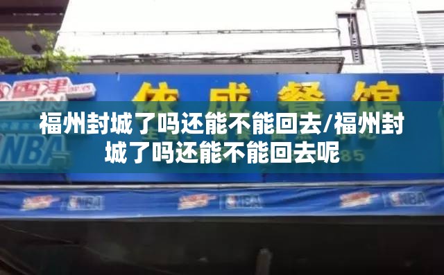 福州封城了吗还能不能回去/福州封城了吗还能不能回去呢