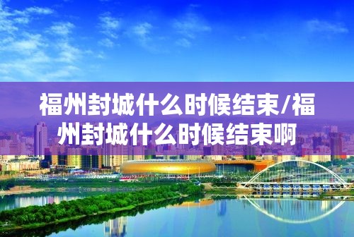 福州封城什么时候结束/福州封城什么时候结束啊