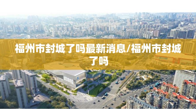 福州市封城了吗最新消息/福州市封城了吗