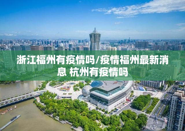 浙江福州有疫情吗/疫情福州最新消息 杭州有疫情吗
