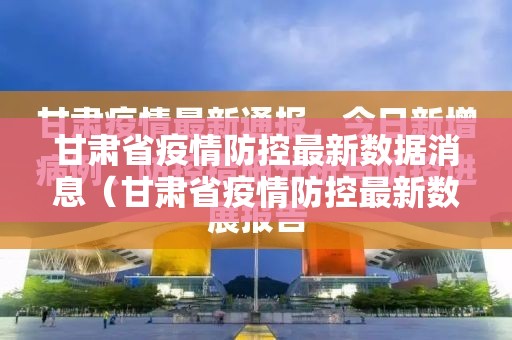 甘肃省疫情防控最新数据消息（甘肃省疫情防控最新数据消息通知）