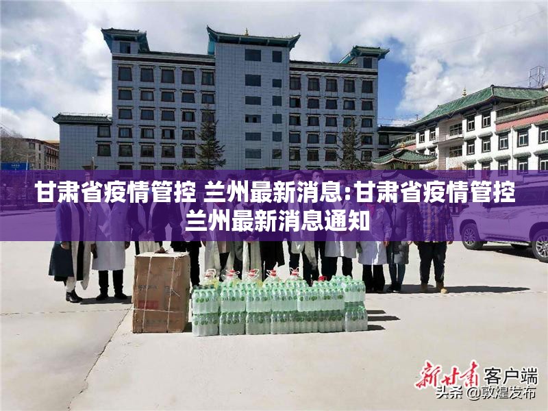 甘肃省疫情管控 兰州最新消息:甘肃省疫情管控 兰州最新消息通知